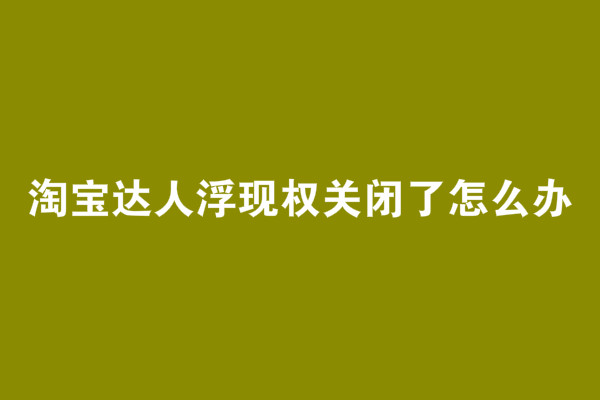 淘寶達(dá)人浮現(xiàn)權(quán)關(guān)閉了怎么辦